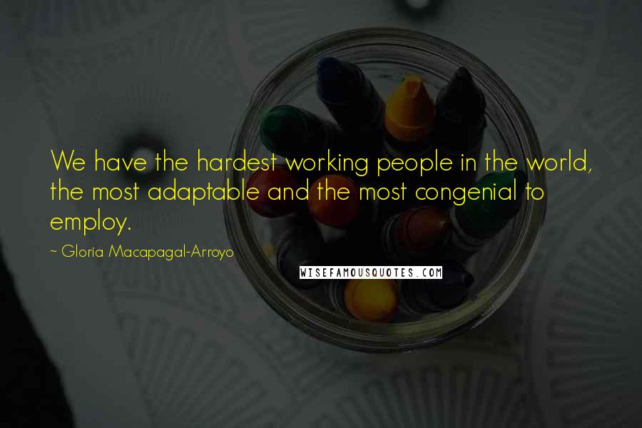 Gloria Macapagal-Arroyo Quotes: We have the hardest working people in the world, the most adaptable and the most congenial to employ.