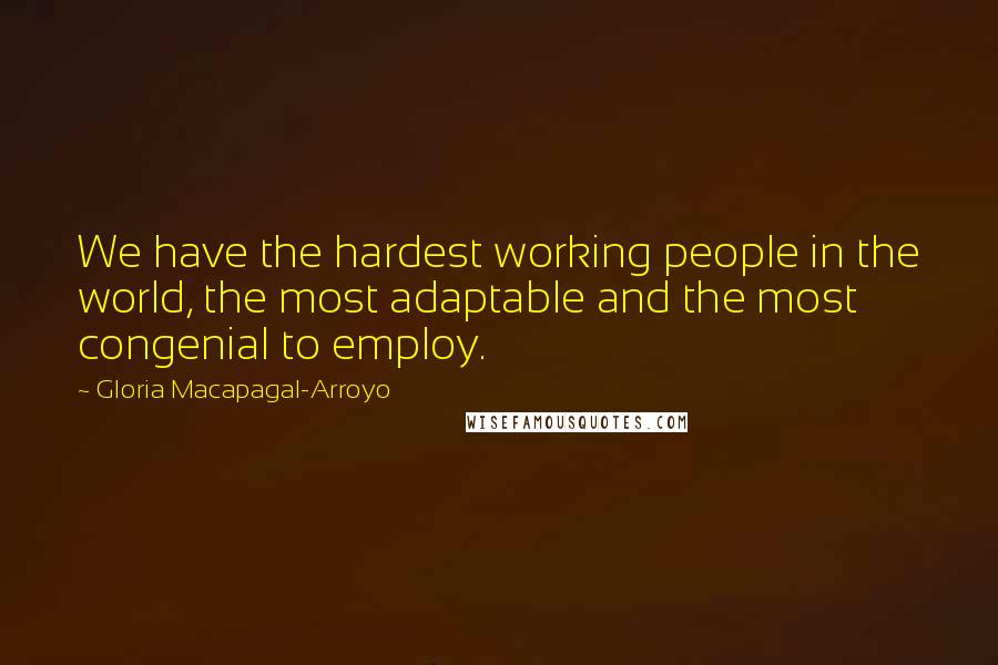 Gloria Macapagal-Arroyo Quotes: We have the hardest working people in the world, the most adaptable and the most congenial to employ.