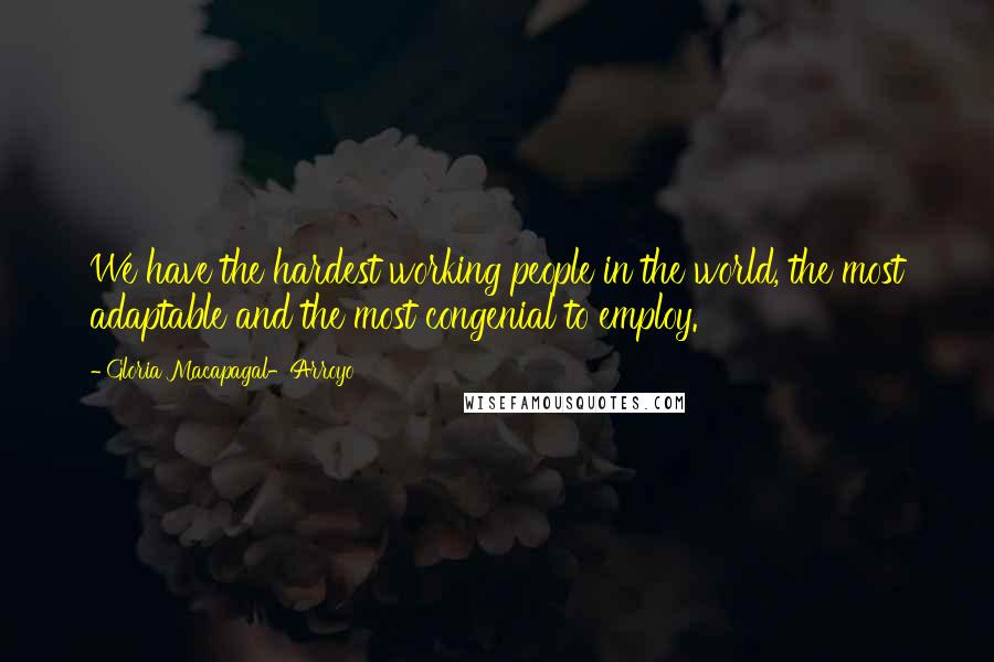 Gloria Macapagal-Arroyo Quotes: We have the hardest working people in the world, the most adaptable and the most congenial to employ.