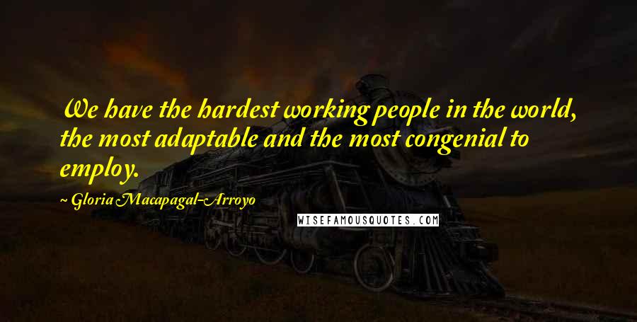 Gloria Macapagal-Arroyo Quotes: We have the hardest working people in the world, the most adaptable and the most congenial to employ.