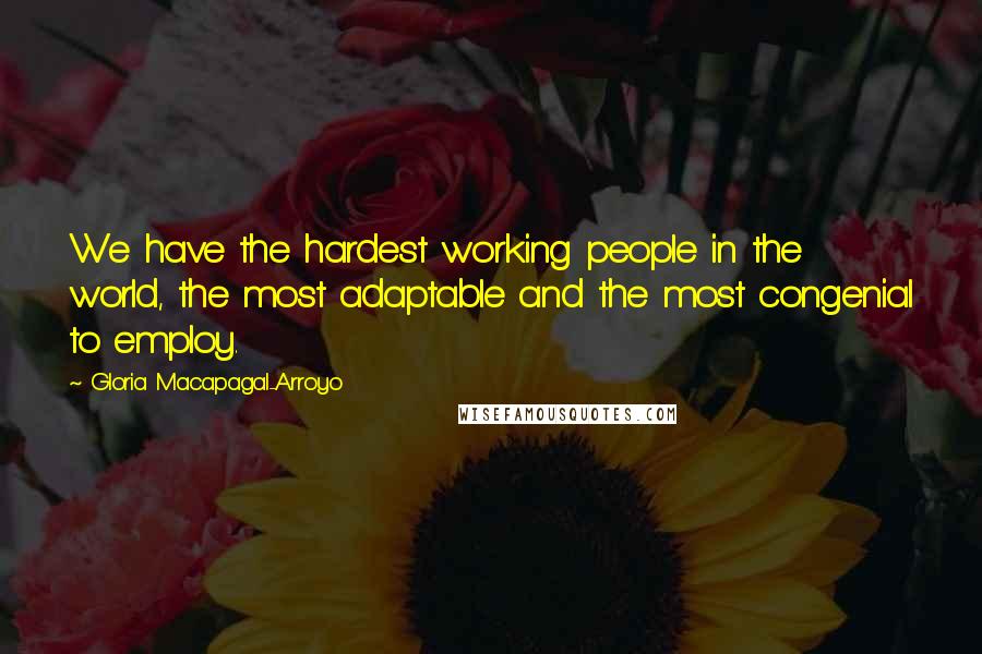 Gloria Macapagal-Arroyo Quotes: We have the hardest working people in the world, the most adaptable and the most congenial to employ.