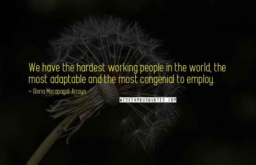 Gloria Macapagal-Arroyo Quotes: We have the hardest working people in the world, the most adaptable and the most congenial to employ.
