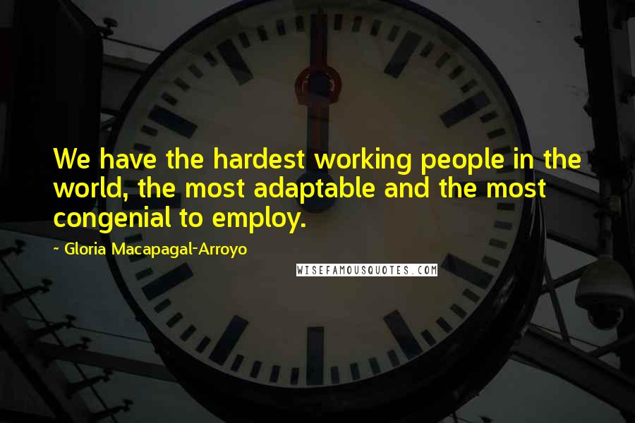 Gloria Macapagal-Arroyo Quotes: We have the hardest working people in the world, the most adaptable and the most congenial to employ.