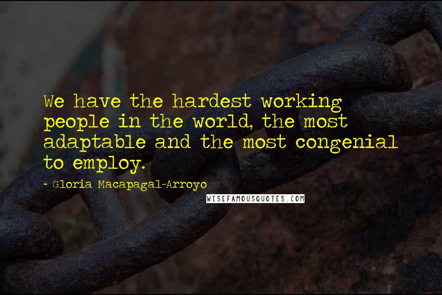 Gloria Macapagal-Arroyo Quotes: We have the hardest working people in the world, the most adaptable and the most congenial to employ.