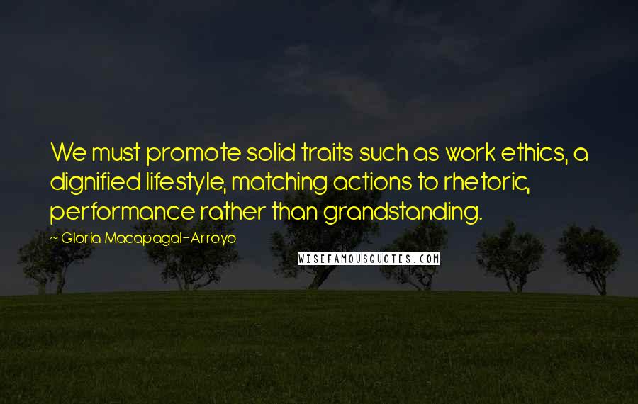 Gloria Macapagal-Arroyo Quotes: We must promote solid traits such as work ethics, a dignified lifestyle, matching actions to rhetoric, performance rather than grandstanding.