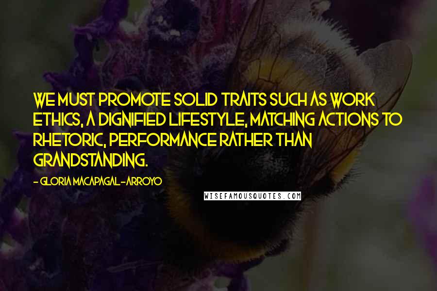 Gloria Macapagal-Arroyo Quotes: We must promote solid traits such as work ethics, a dignified lifestyle, matching actions to rhetoric, performance rather than grandstanding.