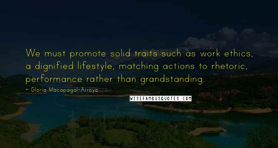 Gloria Macapagal-Arroyo Quotes: We must promote solid traits such as work ethics, a dignified lifestyle, matching actions to rhetoric, performance rather than grandstanding.