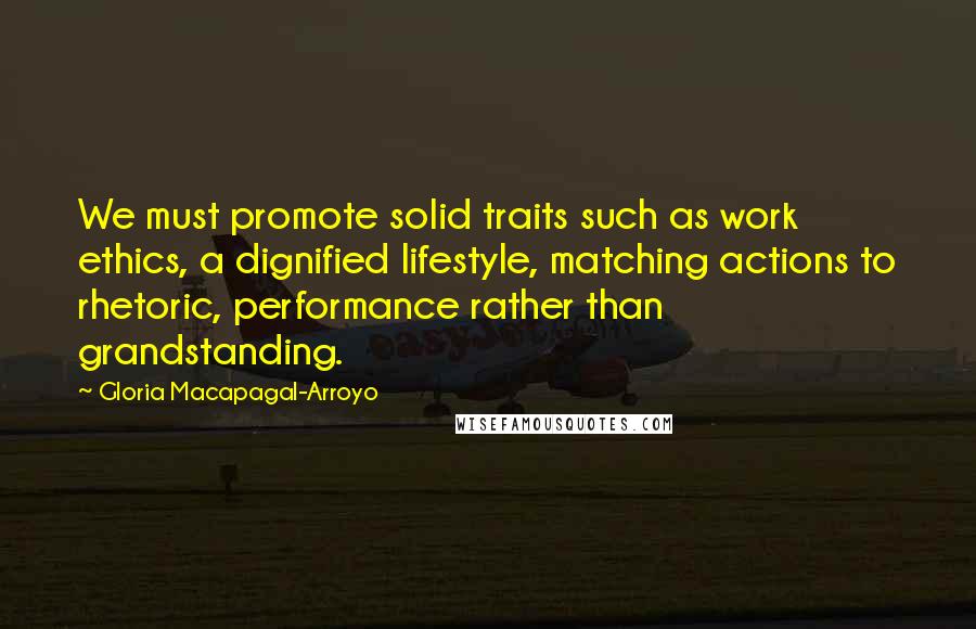 Gloria Macapagal-Arroyo Quotes: We must promote solid traits such as work ethics, a dignified lifestyle, matching actions to rhetoric, performance rather than grandstanding.