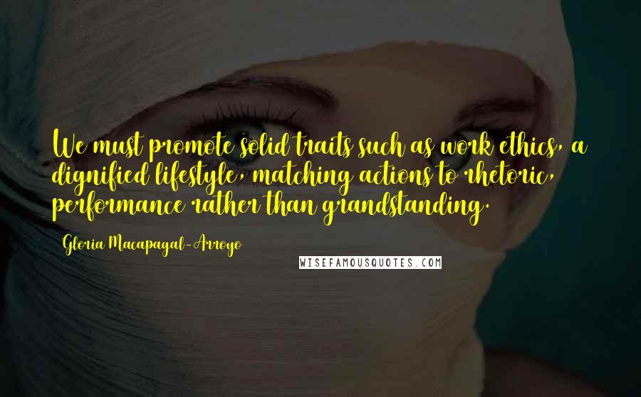 Gloria Macapagal-Arroyo Quotes: We must promote solid traits such as work ethics, a dignified lifestyle, matching actions to rhetoric, performance rather than grandstanding.