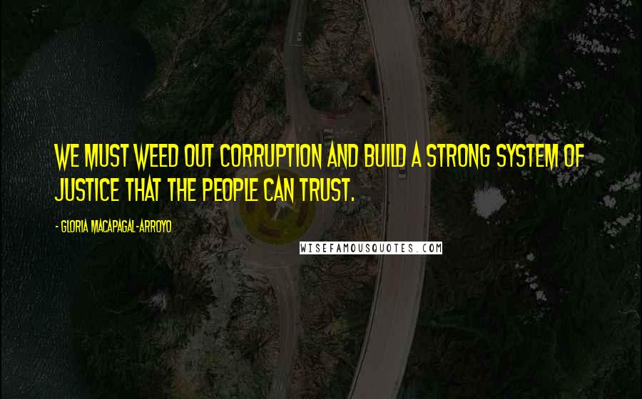 Gloria Macapagal-Arroyo Quotes: We must weed out corruption and build a strong system of justice that the people can trust.