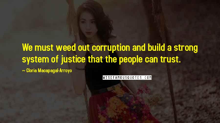 Gloria Macapagal-Arroyo Quotes: We must weed out corruption and build a strong system of justice that the people can trust.