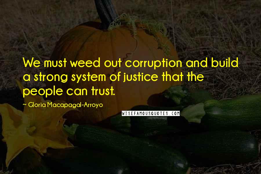 Gloria Macapagal-Arroyo Quotes: We must weed out corruption and build a strong system of justice that the people can trust.