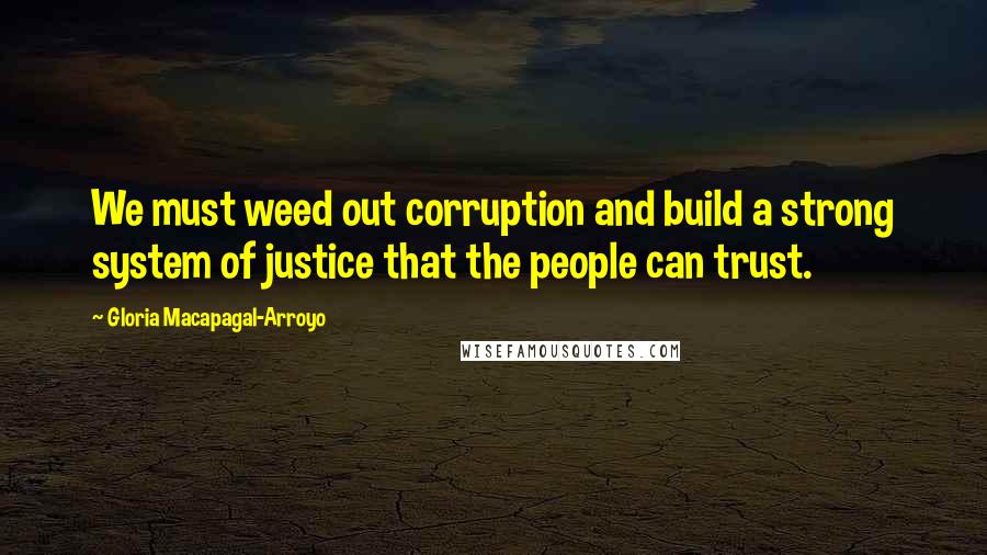 Gloria Macapagal-Arroyo Quotes: We must weed out corruption and build a strong system of justice that the people can trust.