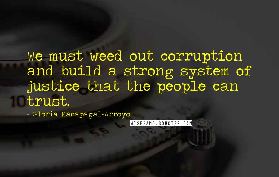 Gloria Macapagal-Arroyo Quotes: We must weed out corruption and build a strong system of justice that the people can trust.