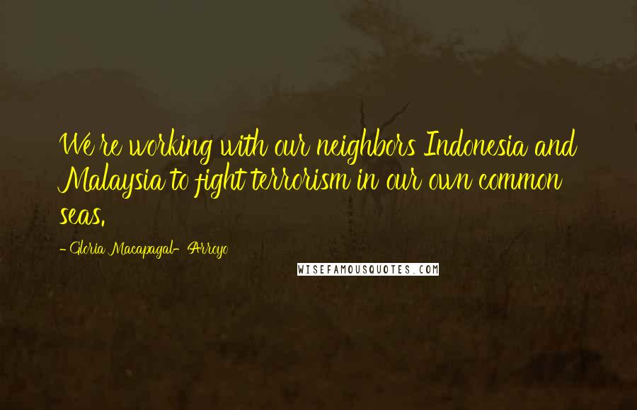 Gloria Macapagal-Arroyo Quotes: We're working with our neighbors Indonesia and Malaysia to fight terrorism in our own common seas.