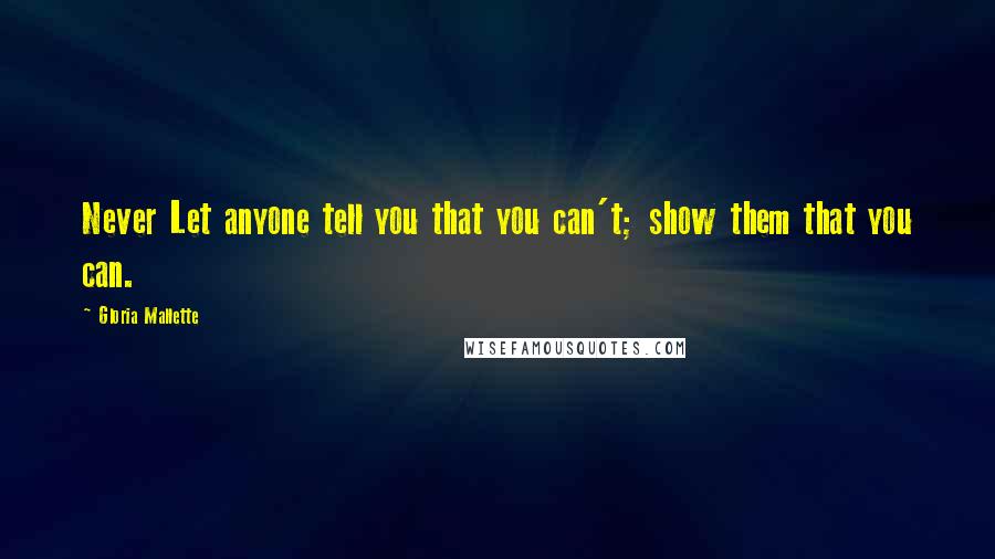 Gloria Mallette Quotes: Never Let anyone tell you that you can't; show them that you can.