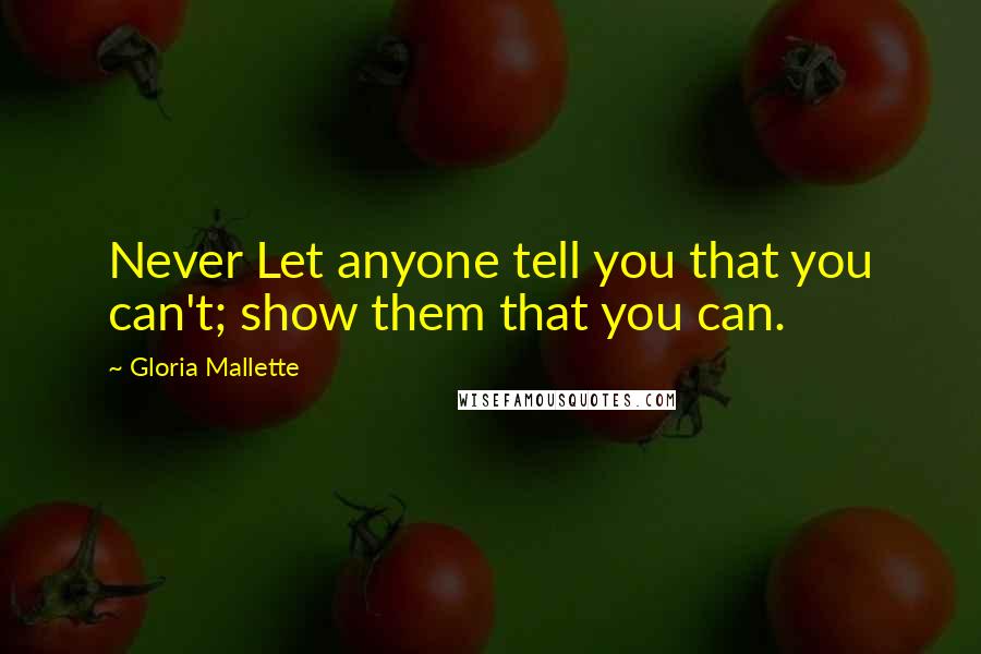 Gloria Mallette Quotes: Never Let anyone tell you that you can't; show them that you can.