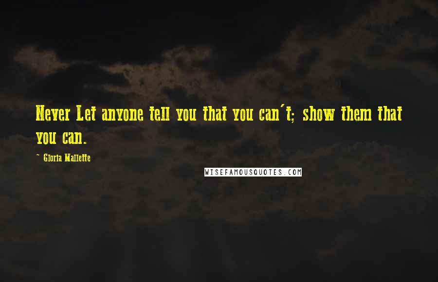 Gloria Mallette Quotes: Never Let anyone tell you that you can't; show them that you can.