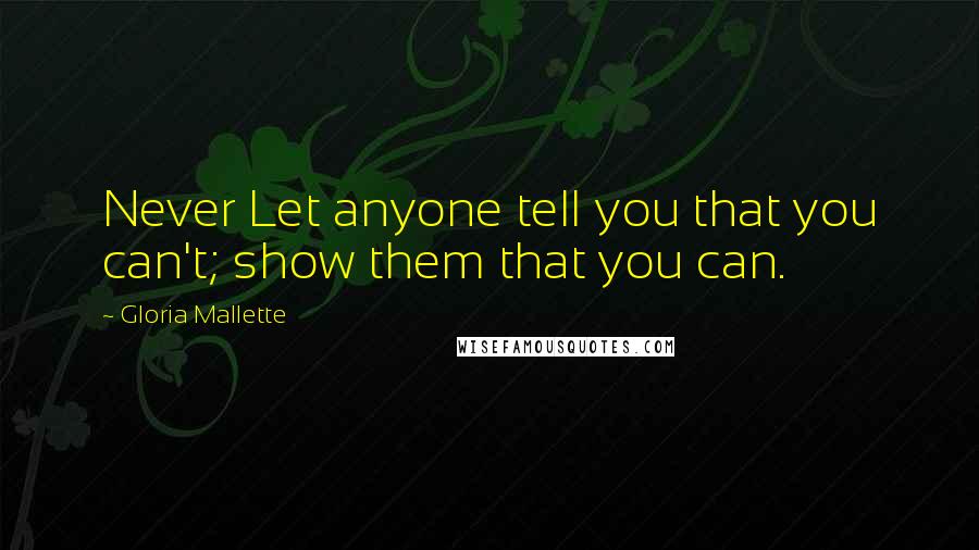 Gloria Mallette Quotes: Never Let anyone tell you that you can't; show them that you can.