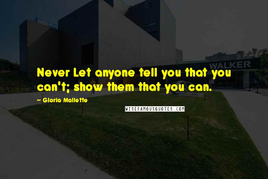 Gloria Mallette Quotes: Never Let anyone tell you that you can't; show them that you can.