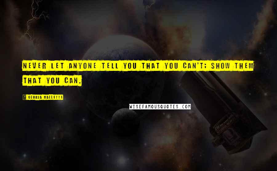 Gloria Mallette Quotes: Never Let anyone tell you that you can't; show them that you can.