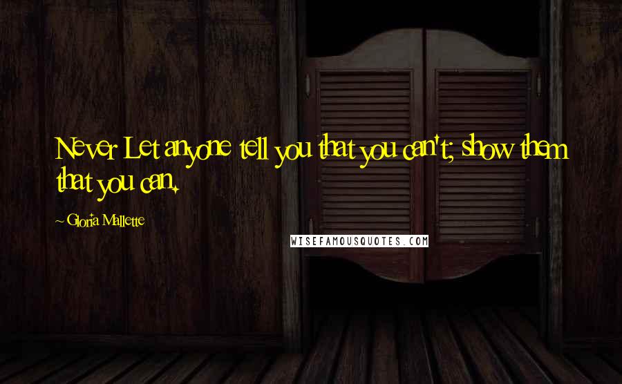 Gloria Mallette Quotes: Never Let anyone tell you that you can't; show them that you can.