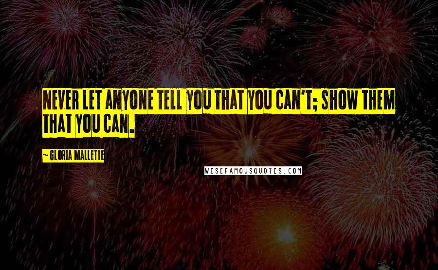 Gloria Mallette Quotes: Never Let anyone tell you that you can't; show them that you can.