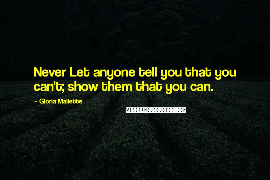 Gloria Mallette Quotes: Never Let anyone tell you that you can't; show them that you can.