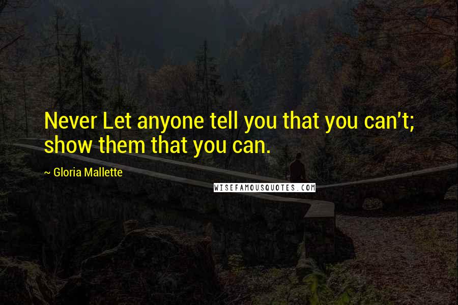 Gloria Mallette Quotes: Never Let anyone tell you that you can't; show them that you can.