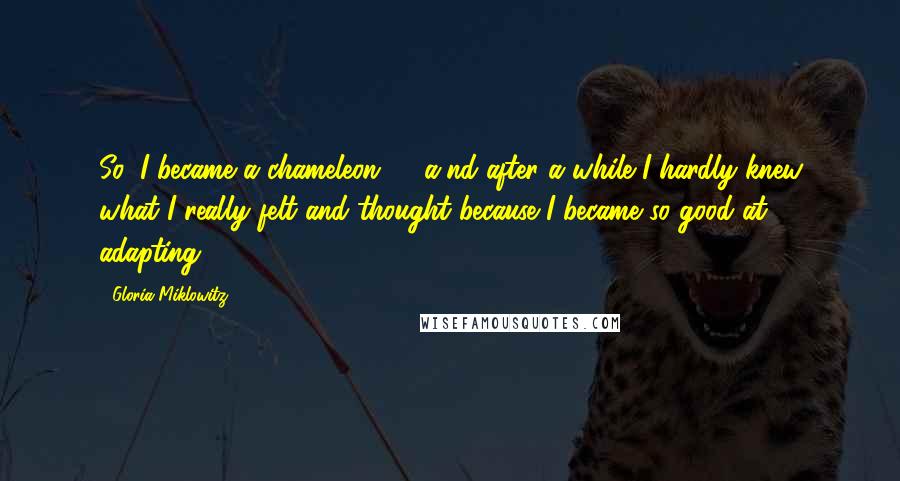 Gloria Miklowitz Quotes: So, I became a chameleon ... [a]nd after a while I hardly knew what I really felt and thought because I became so good at adapting.