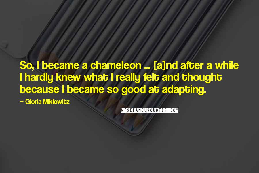 Gloria Miklowitz Quotes: So, I became a chameleon ... [a]nd after a while I hardly knew what I really felt and thought because I became so good at adapting.