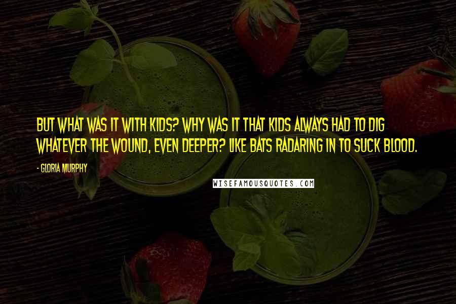 Gloria Murphy Quotes: But what was it with kids? Why was it that kids always had to dig whatever the wound, even deeper? Like bats radaring in to suck blood.