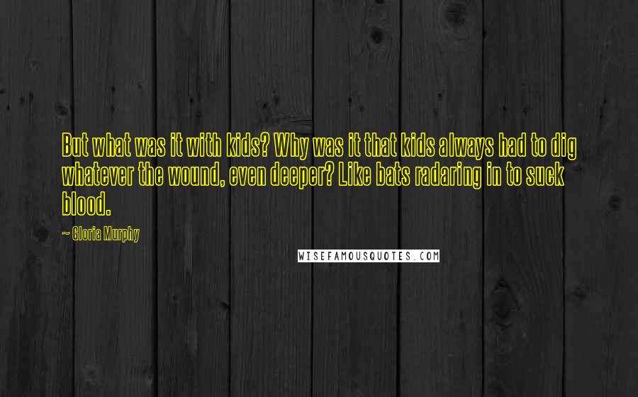 Gloria Murphy Quotes: But what was it with kids? Why was it that kids always had to dig whatever the wound, even deeper? Like bats radaring in to suck blood.