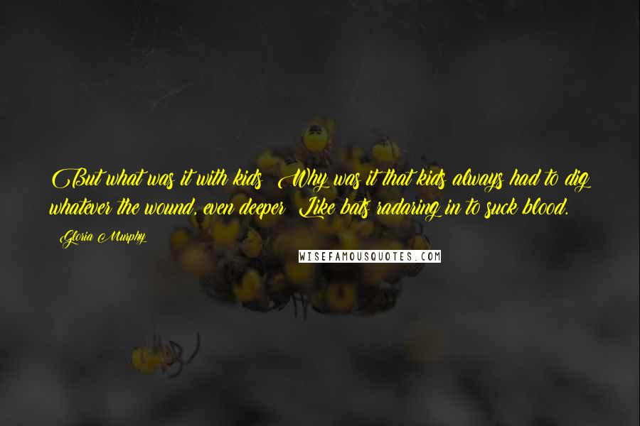 Gloria Murphy Quotes: But what was it with kids? Why was it that kids always had to dig whatever the wound, even deeper? Like bats radaring in to suck blood.