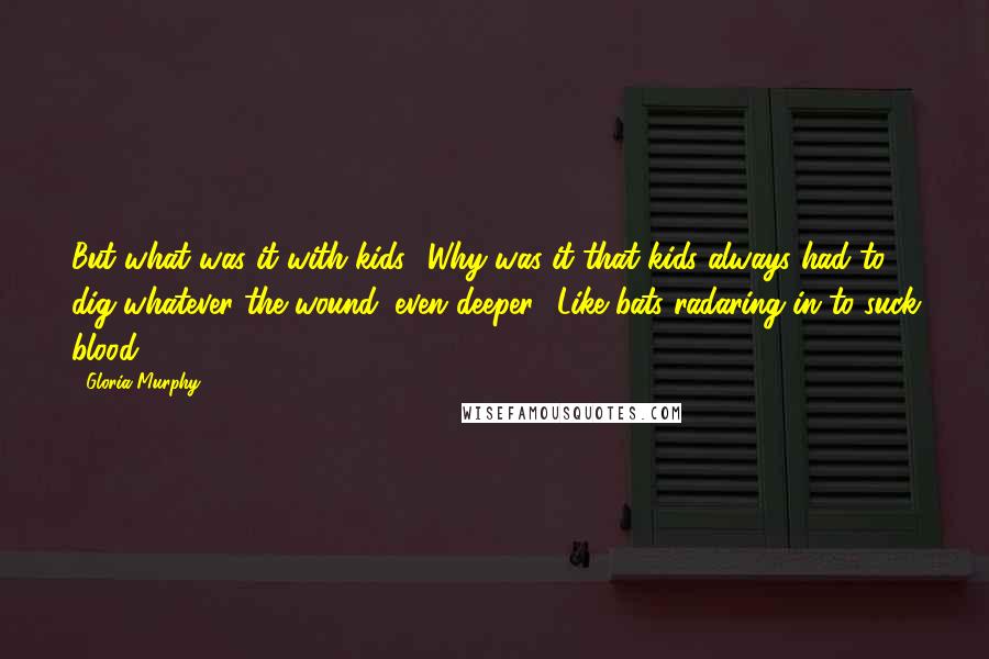 Gloria Murphy Quotes: But what was it with kids? Why was it that kids always had to dig whatever the wound, even deeper? Like bats radaring in to suck blood.