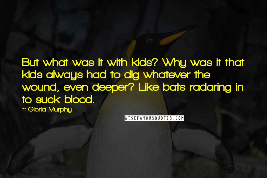 Gloria Murphy Quotes: But what was it with kids? Why was it that kids always had to dig whatever the wound, even deeper? Like bats radaring in to suck blood.