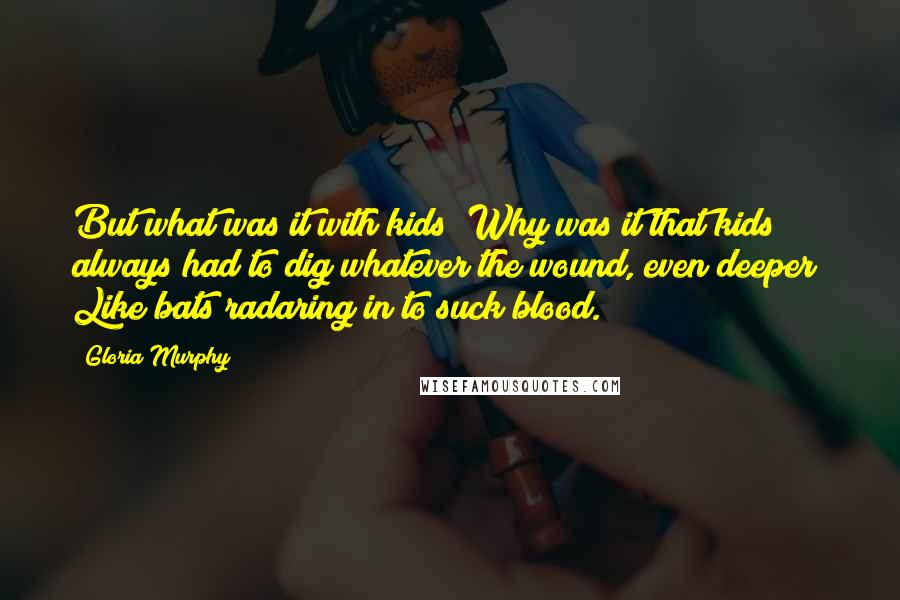 Gloria Murphy Quotes: But what was it with kids? Why was it that kids always had to dig whatever the wound, even deeper? Like bats radaring in to suck blood.