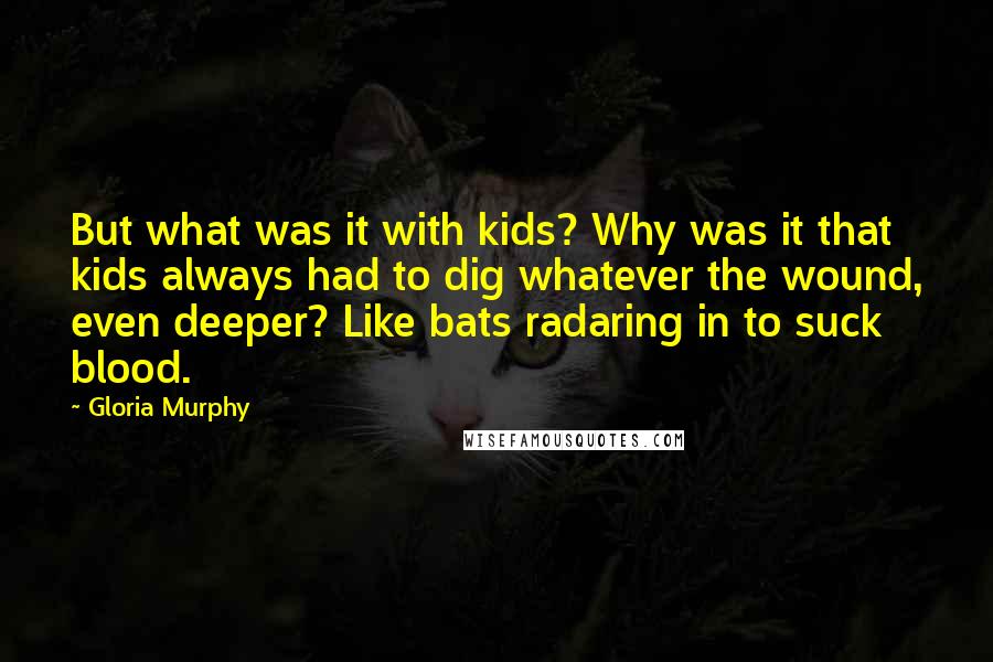 Gloria Murphy Quotes: But what was it with kids? Why was it that kids always had to dig whatever the wound, even deeper? Like bats radaring in to suck blood.