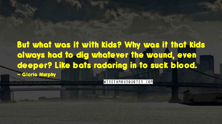 Gloria Murphy Quotes: But what was it with kids? Why was it that kids always had to dig whatever the wound, even deeper? Like bats radaring in to suck blood.
