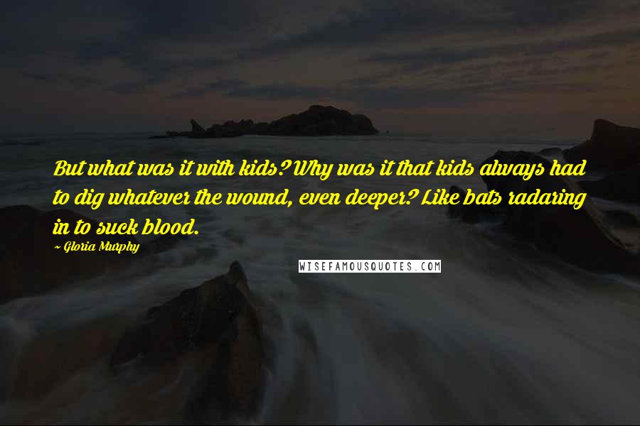 Gloria Murphy Quotes: But what was it with kids? Why was it that kids always had to dig whatever the wound, even deeper? Like bats radaring in to suck blood.