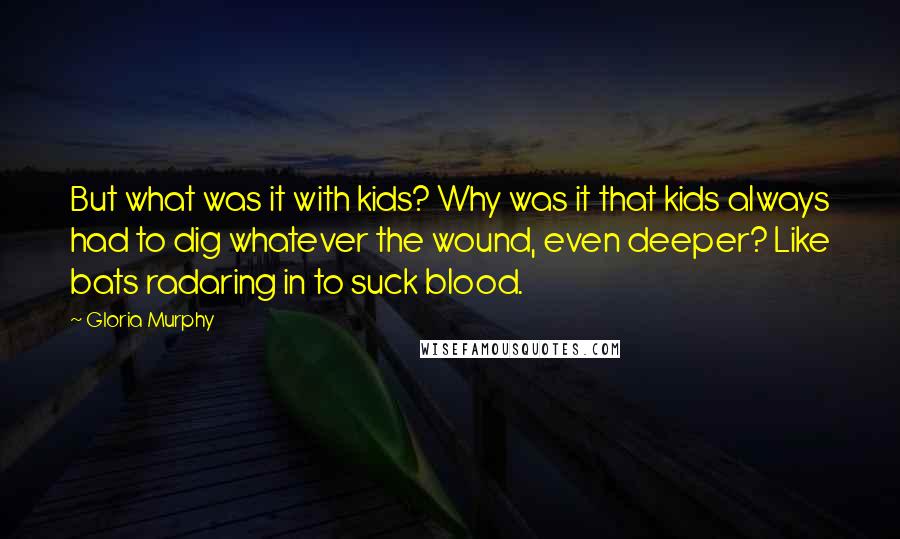 Gloria Murphy Quotes: But what was it with kids? Why was it that kids always had to dig whatever the wound, even deeper? Like bats radaring in to suck blood.