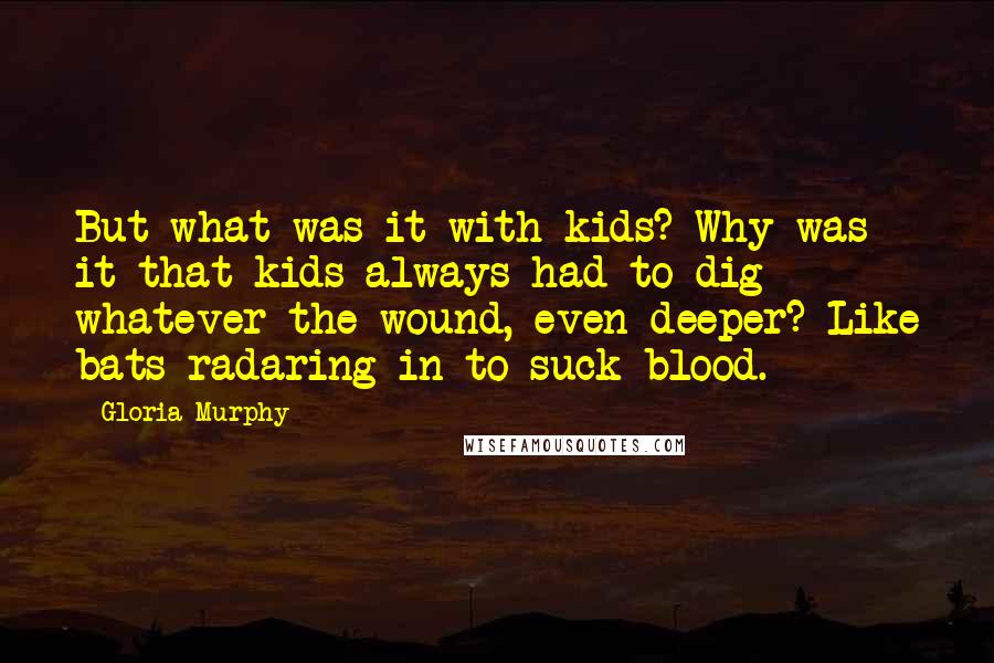 Gloria Murphy Quotes: But what was it with kids? Why was it that kids always had to dig whatever the wound, even deeper? Like bats radaring in to suck blood.