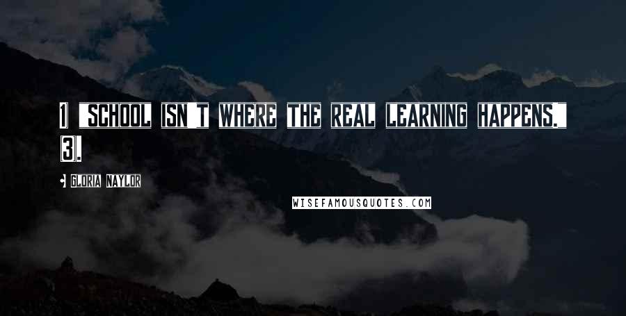 Gloria Naylor Quotes: 1) "school isn't where the real learning happens." (3).