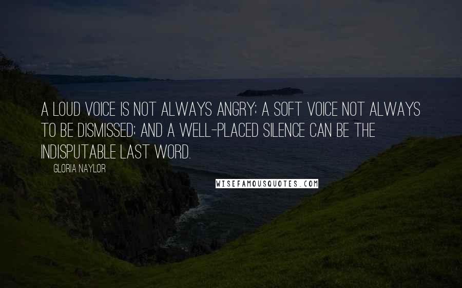 Gloria Naylor Quotes: A loud voice is not always angry; a soft voice not always to be dismissed; and a well-placed silence can be the indisputable last word.