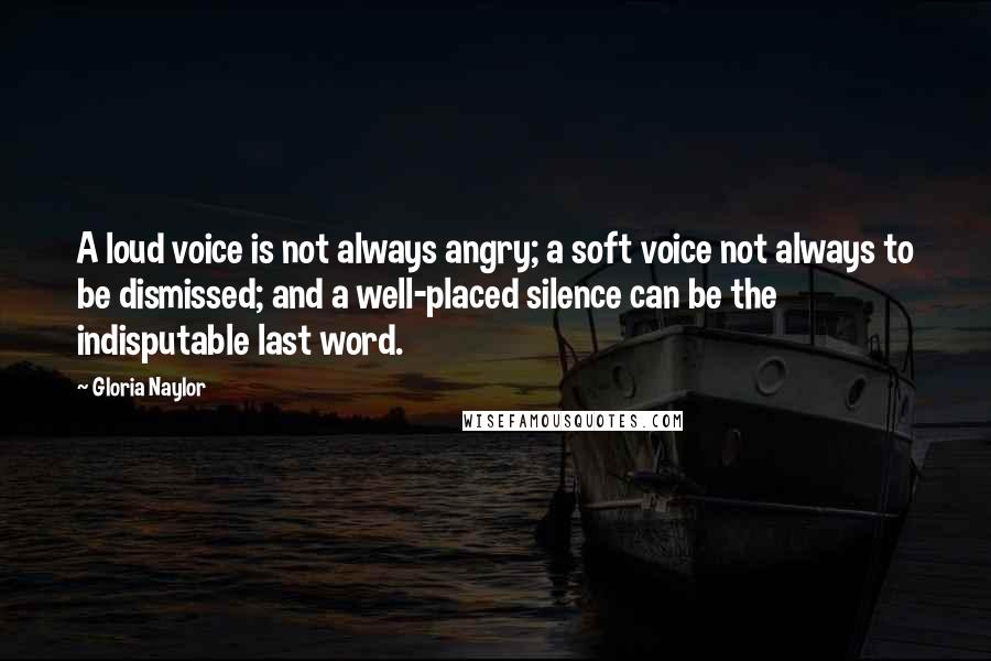 Gloria Naylor Quotes: A loud voice is not always angry; a soft voice not always to be dismissed; and a well-placed silence can be the indisputable last word.