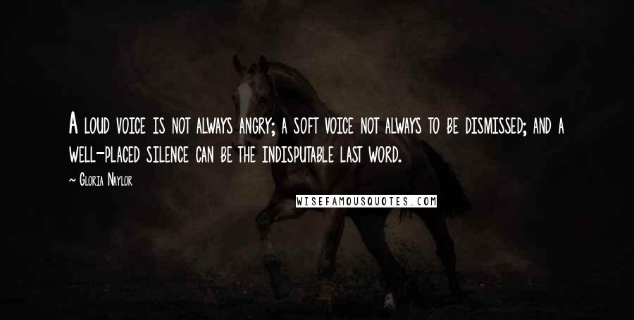 Gloria Naylor Quotes: A loud voice is not always angry; a soft voice not always to be dismissed; and a well-placed silence can be the indisputable last word.