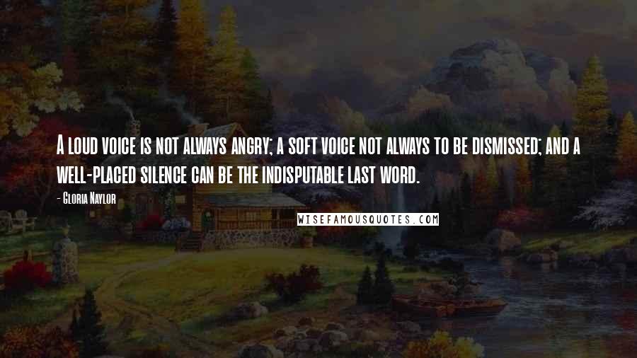 Gloria Naylor Quotes: A loud voice is not always angry; a soft voice not always to be dismissed; and a well-placed silence can be the indisputable last word.