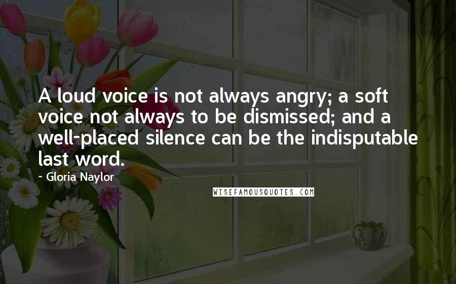 Gloria Naylor Quotes: A loud voice is not always angry; a soft voice not always to be dismissed; and a well-placed silence can be the indisputable last word.