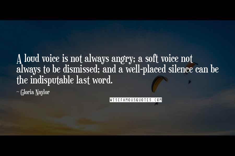 Gloria Naylor Quotes: A loud voice is not always angry; a soft voice not always to be dismissed; and a well-placed silence can be the indisputable last word.