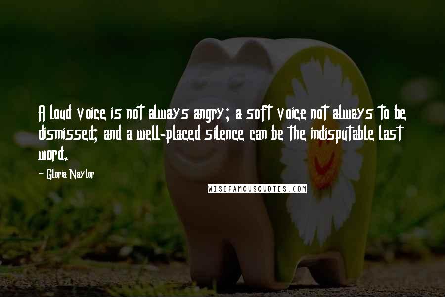 Gloria Naylor Quotes: A loud voice is not always angry; a soft voice not always to be dismissed; and a well-placed silence can be the indisputable last word.